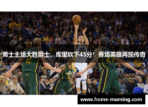 勇士主场大胜爵士，库里砍下45分！赛场英雄再现传奇